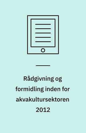 Rådgivning og formidling inden for akvakultursektoren 2012 : fremme af bæredygtighed og værditilvækst inden for akvakultursektoren gennem erhvervsrettet rådgivning : rapport fra Projekt Rådgivning