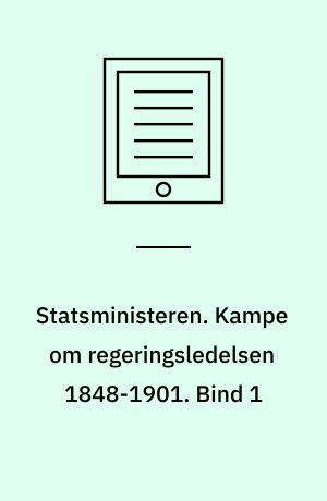 Statsministeren. Kampe om regeringsledelsen 1848-1901. Bind 1