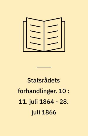 Statsrådets forhandlinger. 10 : 11. juli 1864 - 28. juli 1866