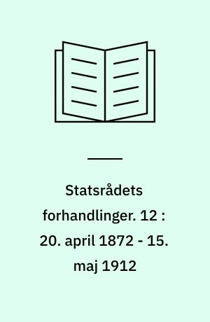 Statsrådets forhandlinger. 12 : 20. april 1872 - 15. maj 1912