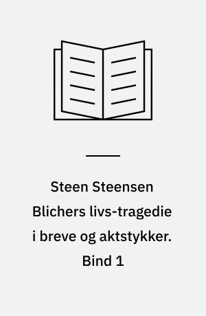 Steen Steensen Blichers livs-tragedie i breve og aktstykker. Bind 1