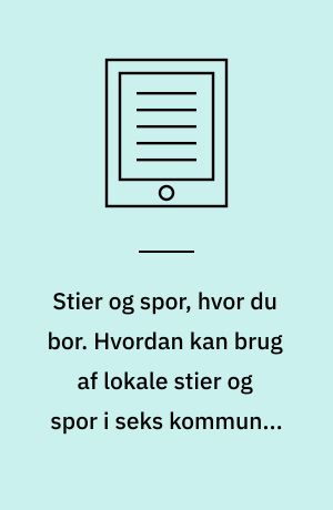 Stier og spor, hvor du bor. Hvordan kan brug af lokale stier og spor i seks kommuner fremmes gennem anvendelse af forskellige virkemidler?