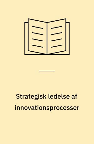 Strategisk ledelse af innovationsprocesser : et økonomisk studie i virksomheders fornyelse, markedsprocesser og samfundsudvikling