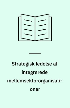 Strategisk ledelse af integrerede mellemsektororganisationer : en empirisk/teoretisk undersøgelse af hvordan erhvervsråd ledes strategisk