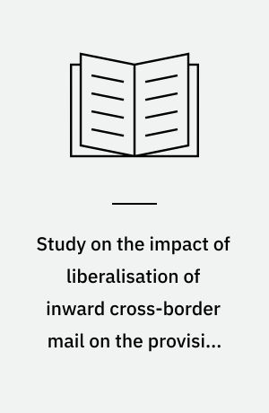 Study on the impact of liberalisation of inward cross-border mail on the provision of the universal postal service and the options for progressive liberalisation : final report