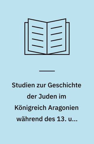 Studien zur Geschichte der Juden im Königreich Aragonien während des 13. und 14. Jahrhunderts