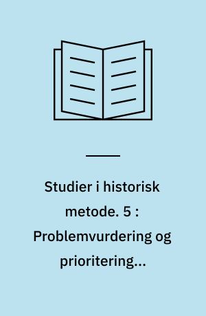 Studier i historisk metode. 5 : Problemvurdering og prioritering i historie : foredrag ved Den Nordiske Fagkonference for Historisk Metodelære på Hindsgavl 22.-26 1969