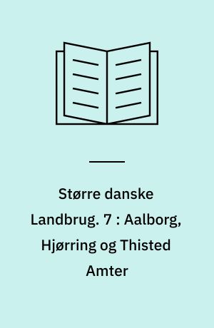 Større danske Landbrug : statitisk, topografisk, historisk Haandbog. 7 : Aalborg, Hjørring og Thisted Amter