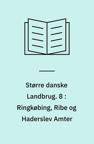 Større danske Landbrug : statitisk, topografisk, historisk Haandbog. 8 : Ringkøbing, Ribe og Haderslev Amter