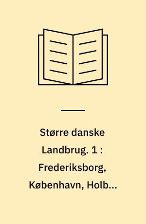 Større danske Landbrug : statitisk, topografisk, historisk Haandbog. 1 : Frederiksborg, København, Holbæk Amter