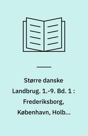 Større danske Landbrug : statistisk, topografisk, historisk Haandbog. 1.-9. Bd. 1 : Frederiksborg, København, Holbæk Amter