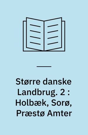 Større danske Landbrug : statitisk, topografisk, historisk Haandbog. 2 : Holbæk, Sorø, Præstø Amter