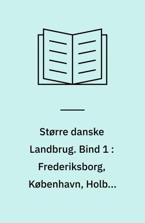Større danske Landbrug : statistisk, topografisk, historisk Haandbog. Bind 1 : Frederiksborg, København, Holbæk Amter