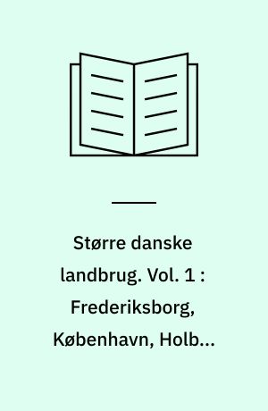 Større danske landbrug : statistisk, topografisk, historisk haandbog. Vol. 1 : Frederiksborg, København, Holbæk amter