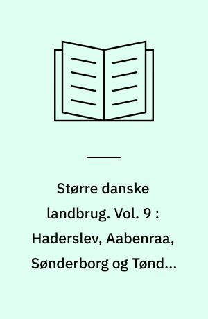 Større danske landbrug : statistisk, topografisk, historisk haandbog. Vol. 9 : Haderslev, Aabenraa, Sønderborg og Tønder amter