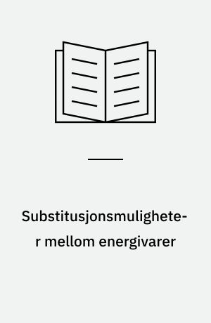 Substitusjonsmuligheter mellom energivarer : med et appendix av Steinar Strøm og Nils Martin Stølen