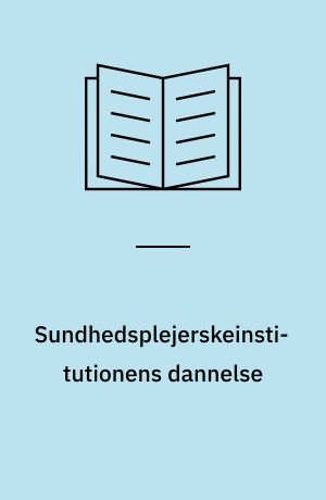 Sundhedsplejerskeinstitutionens dannelse : en kulturteoretisk og kulturhistorisk analyse af velfærdsstatens embedsværk