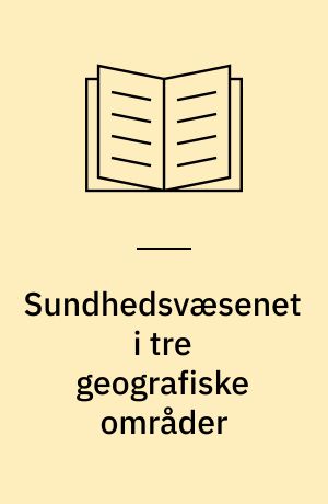 Sundhedsvæsenet i tre geografiske områder : en undersøgelse af sundhedsvæsenet og dele af den sociale sektor på grundlag af de offentligt tilgængelige oplysninger