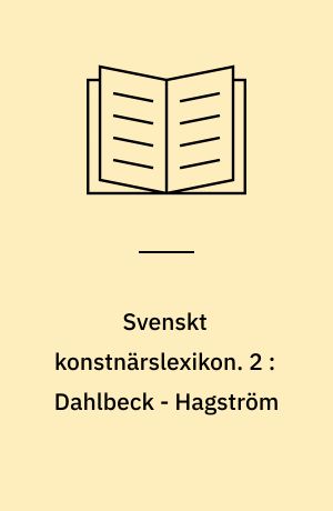 Svenskt konstnärslexikon : tiotusen svenska konstnärers liv och verk. 2 : Dahlbeck - Hagström