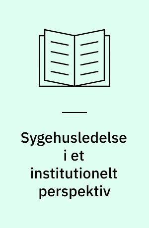 Sygehusledelse i et institutionelt perspektiv : en analyse af trojkaledelsesmodellens opståen, spredning og funktion