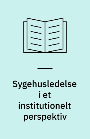 Sygehusledelse i et institutionelt perspektiv : en analyse af trojkaledelsesmodellens opståen, spredning og funktion