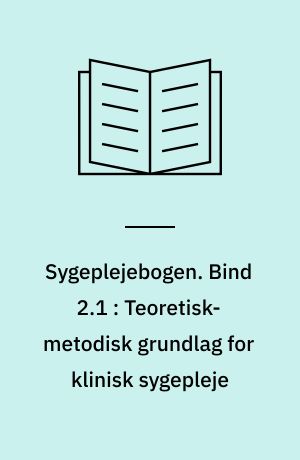 Sygeplejebogen. Bind 2.1 : Teoretisk-metodisk grundlag for klinisk sygepleje