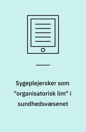 Sygeplejersker som "organisatorisk lim" i sundhedsvæsenet : interorganisatoriske, professionelle og feminine perspektiver : Ph.d. afhandling