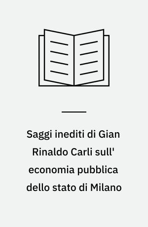 Saggi inediti di Gian Rinaldo Carli sull' economia pubblica dello stato di Milano