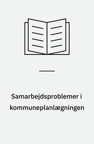 Samarbejdsproblemer i kommuneplanlægningen : en debatbog om kommunernes muligheder for at løse tværgående opgaver
