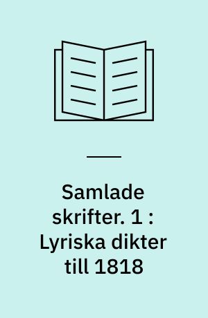 Samlade skrifter. 1 : Lyriska dikter till 1818