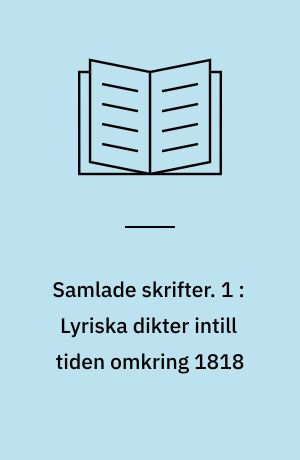 Samlade skrifter. 1 : Lyriska dikter intill tiden omkring 1818