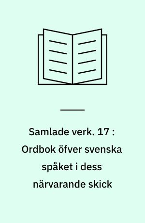 Samlade verk. 17 : Ordbok öfver svenska spåket i dess närvarande skick