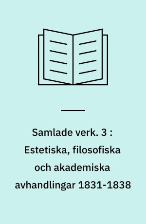 Samlade verk. 3 : Estetiska, filosofiska och akademiska avhandlingar 1831-1838