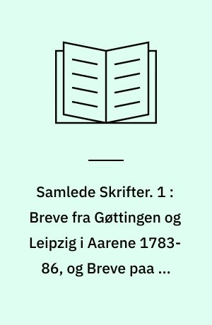 Samlede Skrifter. 1 : Breve fra Gøttingen og Leipzig i Aarene 1783-86, og Breve paa en Reise igiennem Tydskland, Schweitz, Frankerige og Engeland i Aarene 1791, 1792