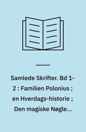 Samlede Skrifter. Bd 1-2 : Familien Polonius ; en Hverdags-historie ; Den magiske Nøgle ; Kong Hjort