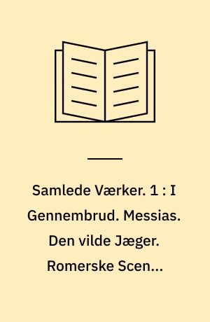 Samlede Værker. 1 : I Gennembrud. Messias. Den vilde Jæger. Romerske Scener (Pontia. Ælia). Fagre Ord