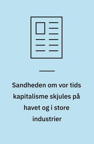 Sandheden om vor tids kapitalisme skjules på havet og i store industrier