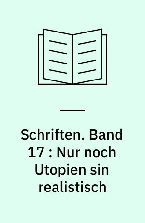 Schriften. Band 17 : Nur noch Utopien sin realistisch : Politische Interventionen