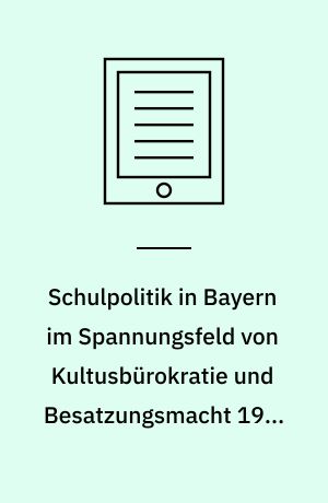 Schulpolitik in Bayern im Spannungsfeld von Kultusbürokratie und Besatzungsmacht 1945-1949