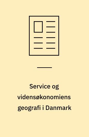 Service og vidensøkonomiens geografi i Danmark : en lille oversigt og analyse