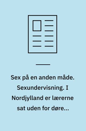 Sex på en anden måde. Sexundervisning. I Nordjylland er lærerne sat uden for døren, når sundhedspersonale overtager seksualvejledningen