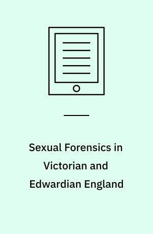 Sexual Forensics in Victorian and Edwardian England : Age, Crime and Consent in the Courts