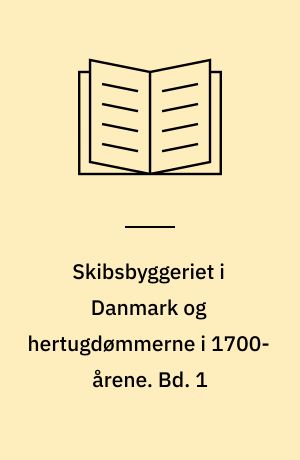 Skibsbyggeriet i Danmark og hertugdømmerne i 1700-årene : om skibsbygning og handelskompagnier i den florissante periode. Bd. 1