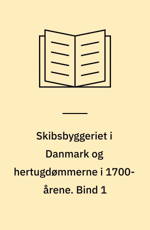 Skibsbyggeriet i Danmark og hertugdømmerne i 1700-årene : om skibsbygning og handelskompagnier i den florissante periode. Bind 1