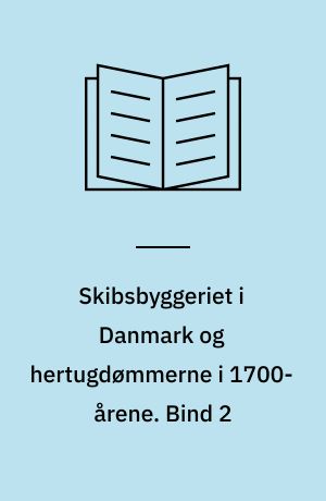 Skibsbyggeriet i Danmark og hertugdømmerne i 1700-årene : om skibsbygning og handelskompagnier i den florissante periode. Bind 2