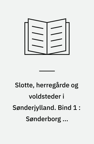 Slotte, herregårde og voldsteder i Sønderjylland. Bind 1 : Sønderborg og Aabenraa amter
