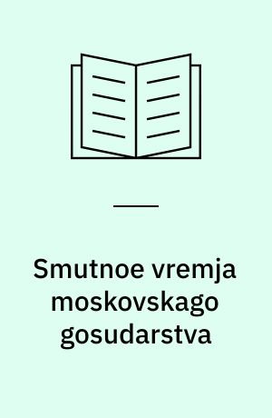 Smutnoe vremja moskovskago gosudarstva : okončanie istorii Rossii pri pervoj dinastii