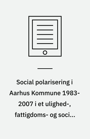 Social polarisering i Aarhus Kommune 1983-2007 i et ulighed-, fattigdoms- og social eksklusionsperspektiv : Ph.d. afhandling