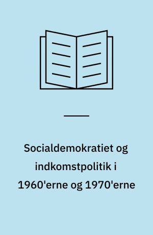 Socialdemokratiet og indkomstpolitik i 1960'erne og 1970'erne : en analyse af udviklingstendenserne i den socialdemokratiske opfattelse af indkomstpolitik set i relation til partiets politikførelse og den indkomstpolitiske debat i Danmark