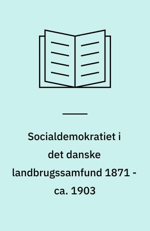 Socialdemokratiet i det danske landbrugssamfund 1871 - ca. 1903 : teoretiske, taktiske og strategiske problemer med henblik på formuleringen af en jordpolitik og organisering af husmænd og landarbejdere